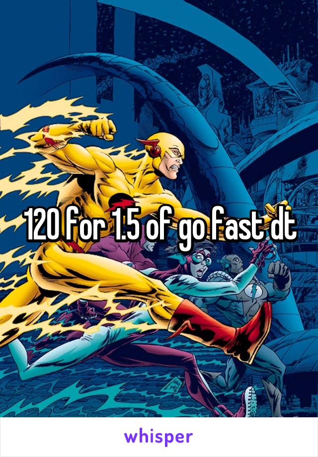 120 for 1.5 of go fast dt