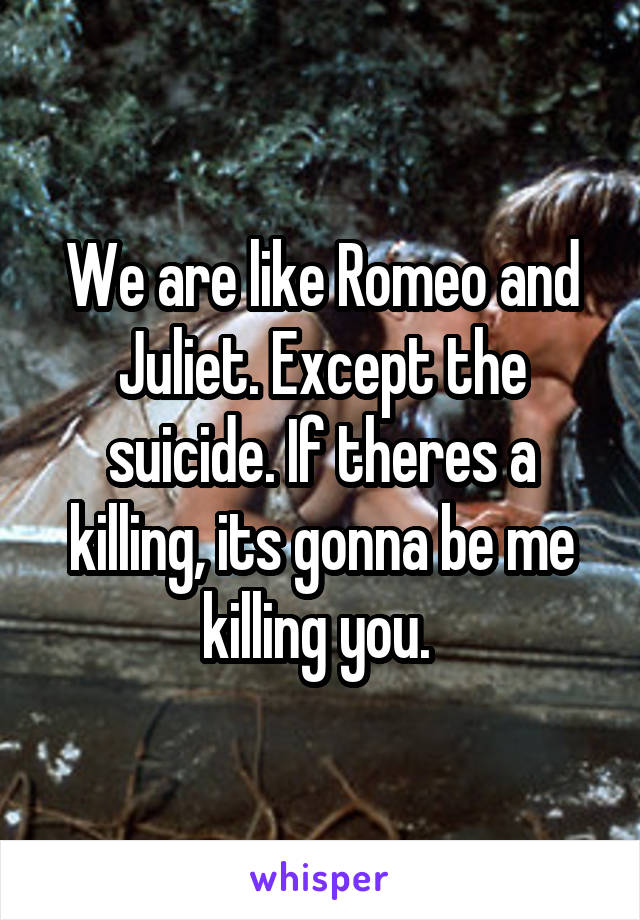 We are like Romeo and Juliet. Except the suicide. If theres a killing, its gonna be me killing you. 