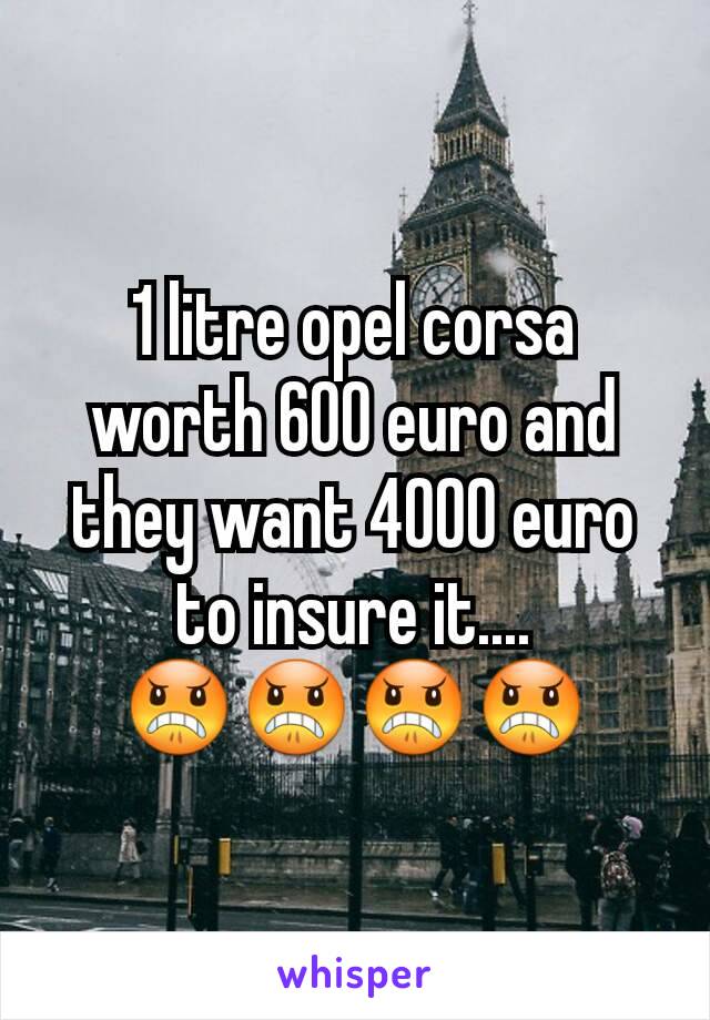 1 litre opel corsa worth 600 euro and they want 4000 euro to insure it....
😠😠😠😠