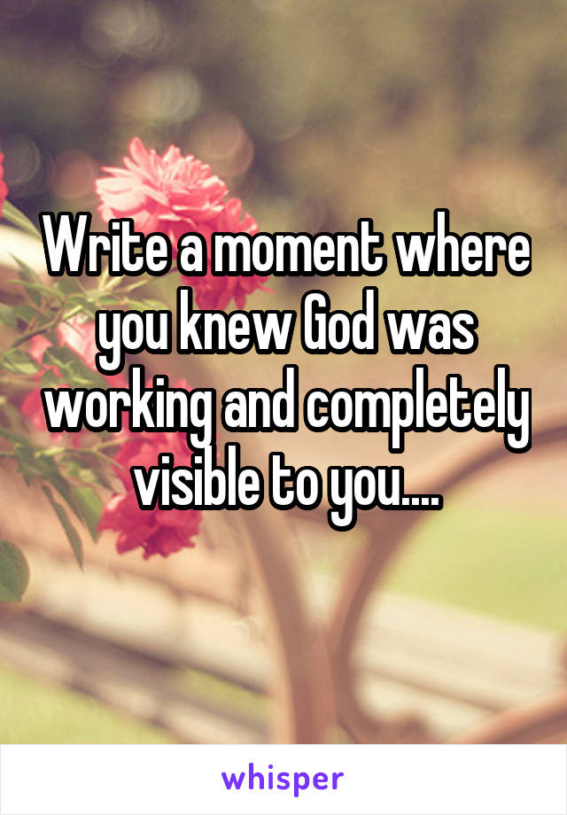 Write a moment where you knew God was working and completely visible to you....
