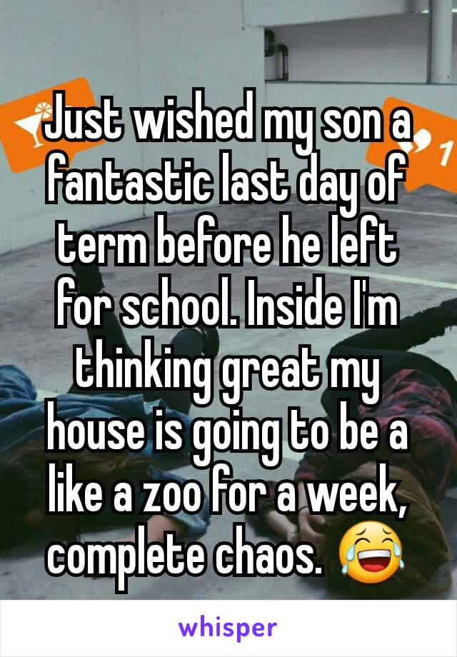 Just wished my son a fantastic last day of term before he left for school. Inside I'm thinking great my house is going to be a like a zoo for a week, complete chaos. 😂