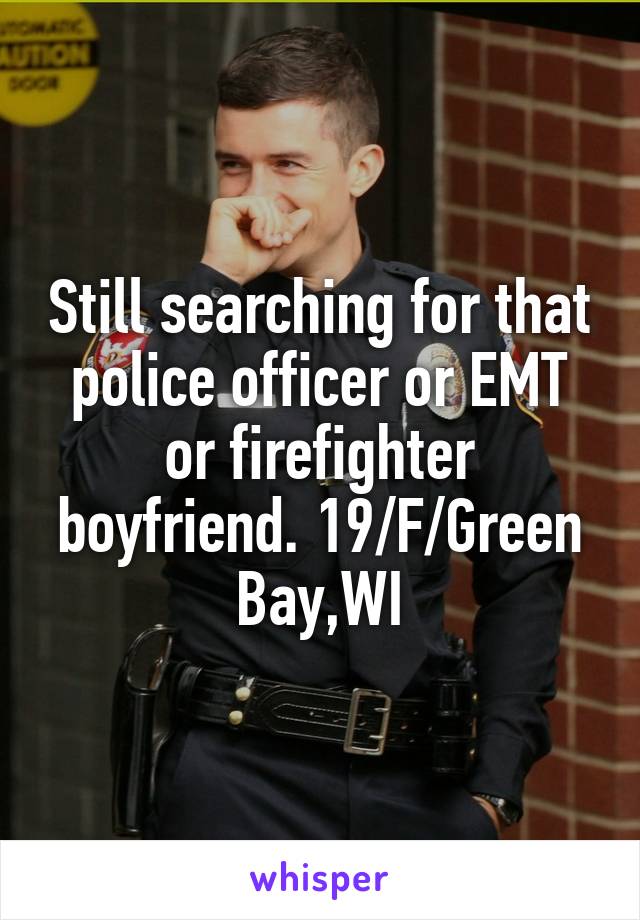 Still searching for that police officer or EMT or firefighter boyfriend. 19/F/Green Bay,WI