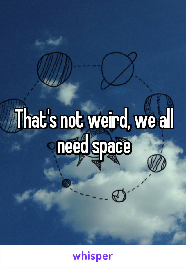 That's not weird, we all need space