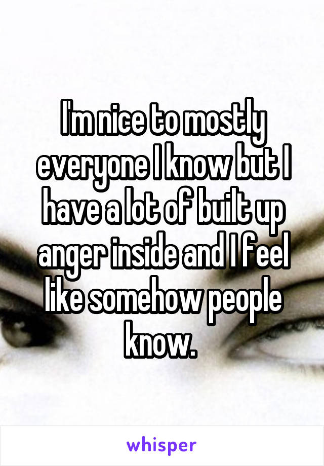 I'm nice to mostly everyone I know but I have a lot of built up anger inside and I feel like somehow people know. 