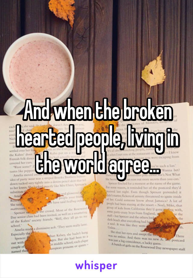 And when the broken hearted people, living in the world agree...