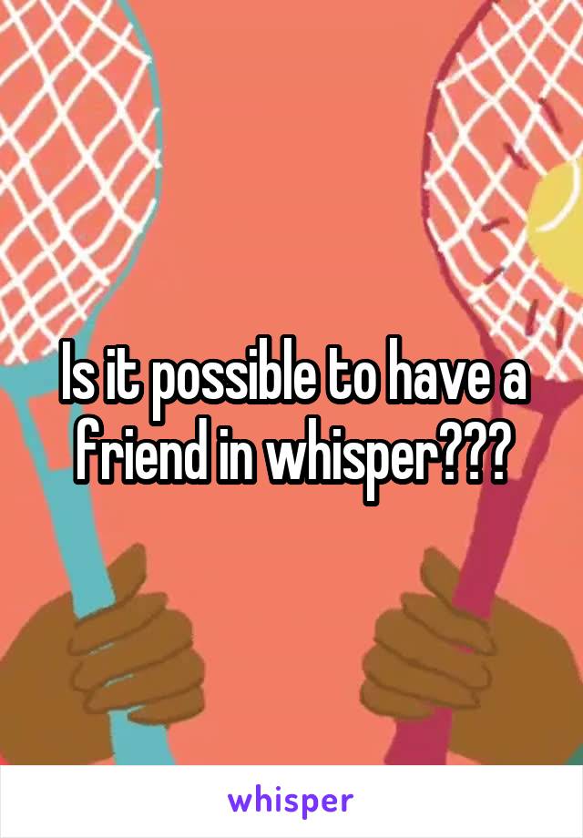 Is it possible to have a friend in whisper???