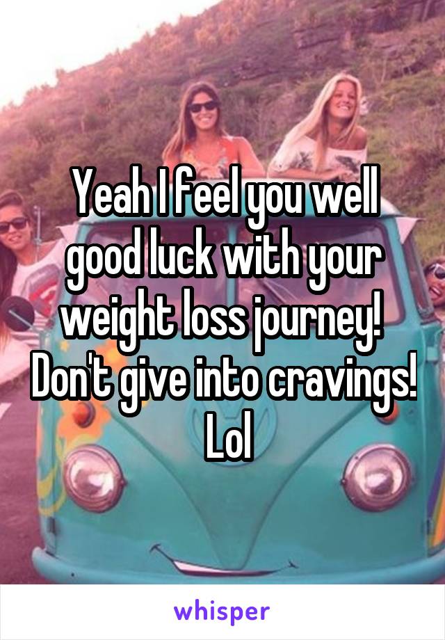 Yeah I feel you well good luck with your weight loss journey!  Don't give into cravings!  Lol