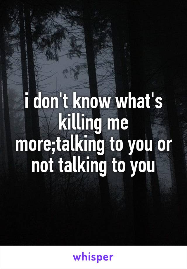 I Don T Know What S Killing Me More Talking To You Or Not Talking To You