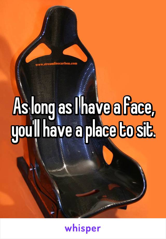 As long as I have a face, you'll have a place to sit.