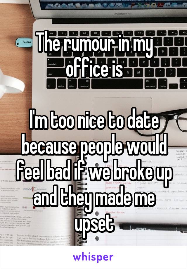 The rumour in my office is

I'm too nice to date because people would feel bad if we broke up and they made me upset