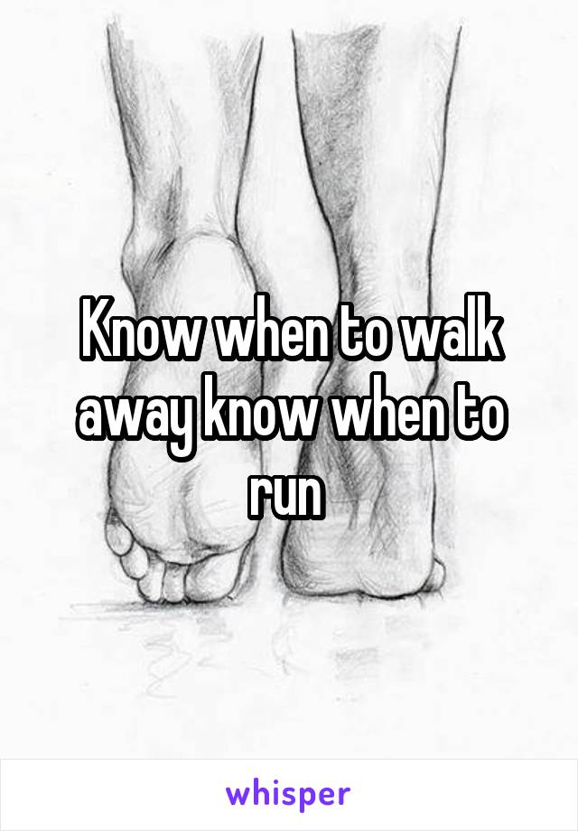 Know when to walk away know when to run 