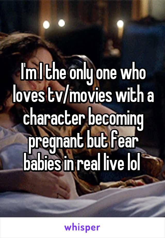 I'm I the only one who loves tv/movies with a character becoming pregnant but fear babies in real live lol 