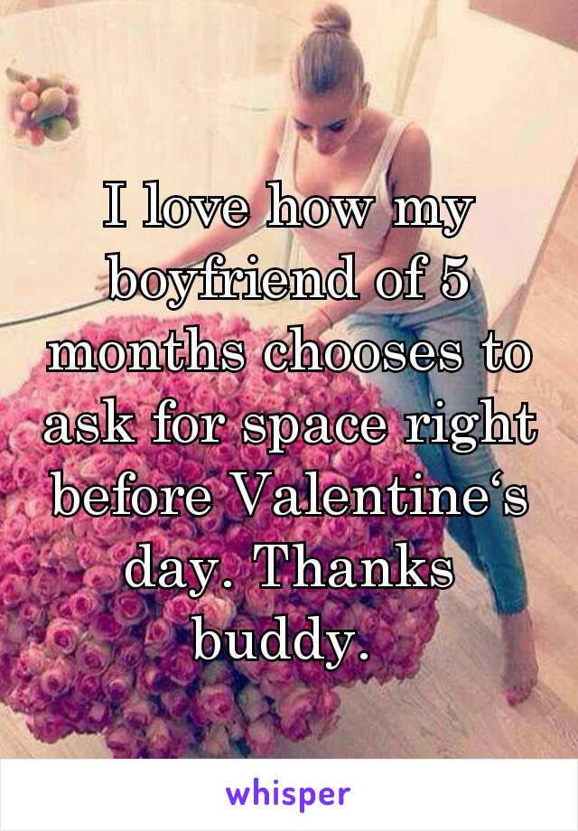 I love how my boyfriend of 5 months chooses to ask for space right before Valentine‘s day. Thanks buddy. 