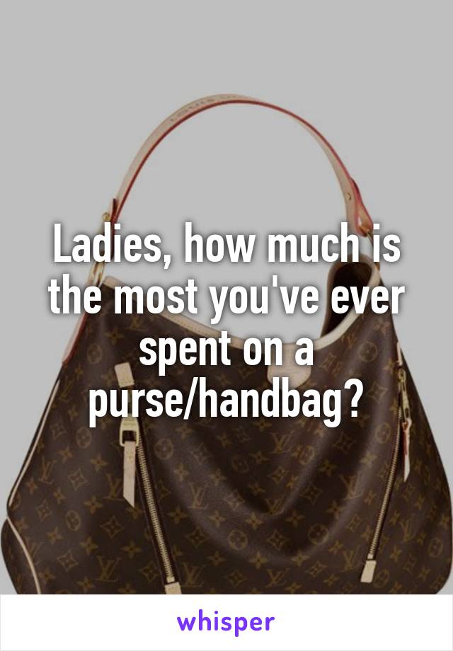 Ladies, how much is the most you've ever spent on a purse/handbag?