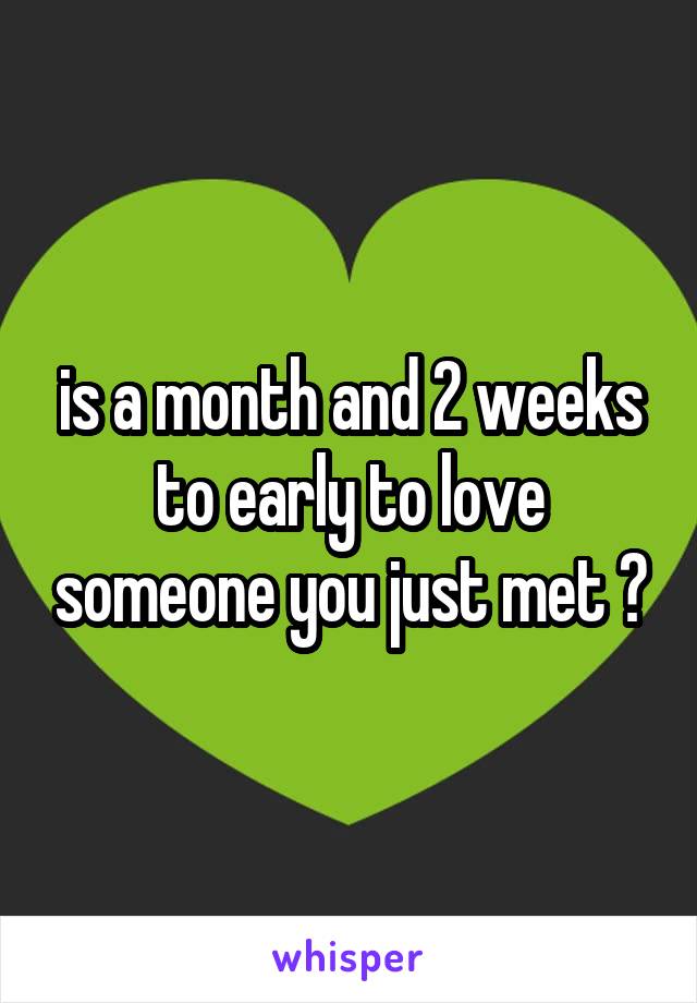 is a month and 2 weeks to early to love someone you just met ?