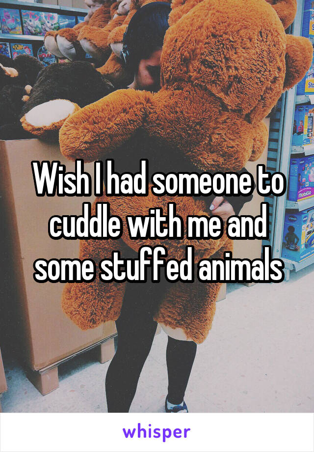 Wish I had someone to cuddle with me and some stuffed animals