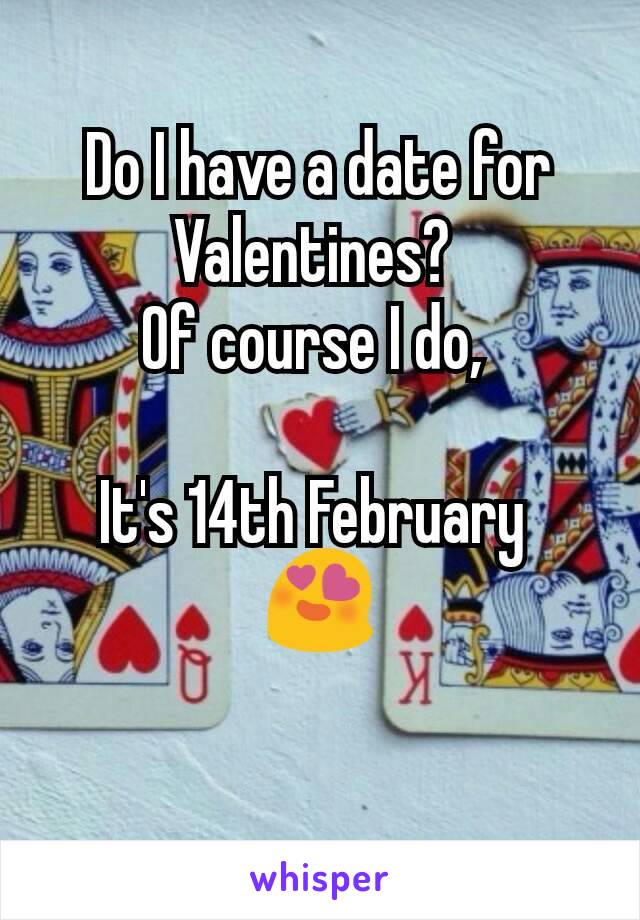 Do I have a date for Valentines? 
Of course I do, 

It's 14th February 
😍