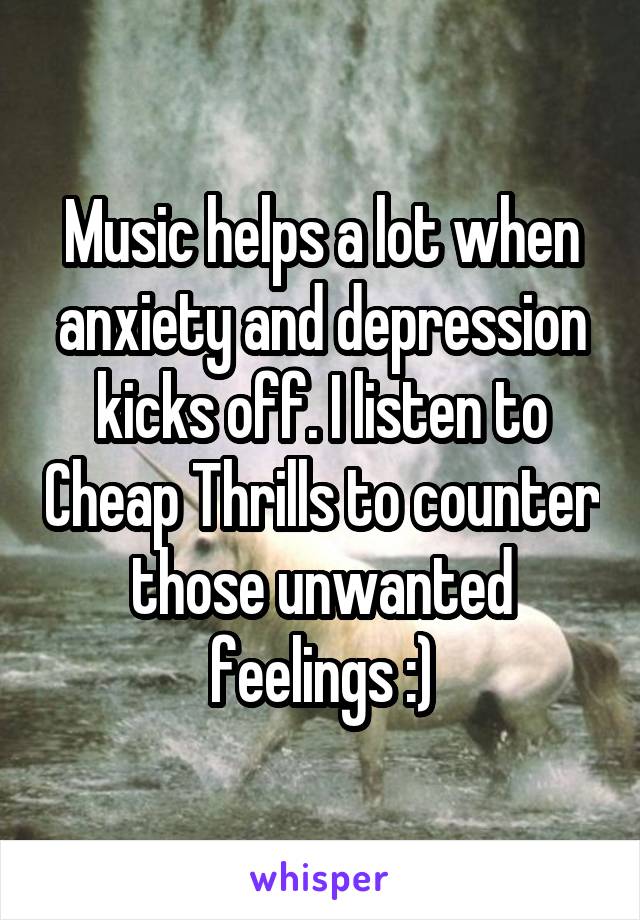 Music helps a lot when anxiety and depression kicks off. I listen to Cheap Thrills to counter those unwanted feelings :)