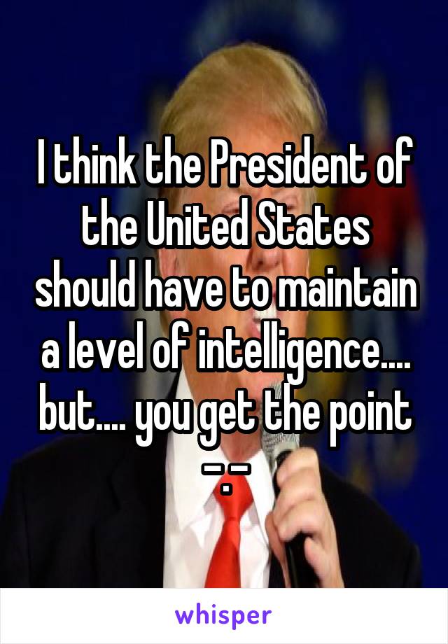 I think the President of the United States should have to maintain a level of intelligence.... but.... you get the point -.-