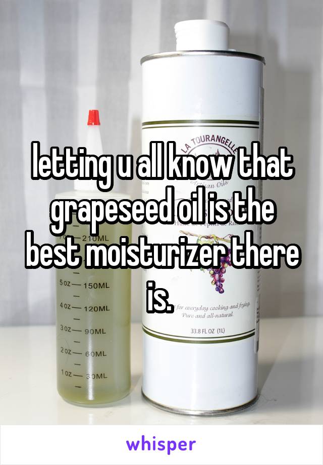 letting u all know that grapeseed oil is the best moisturizer there is. 