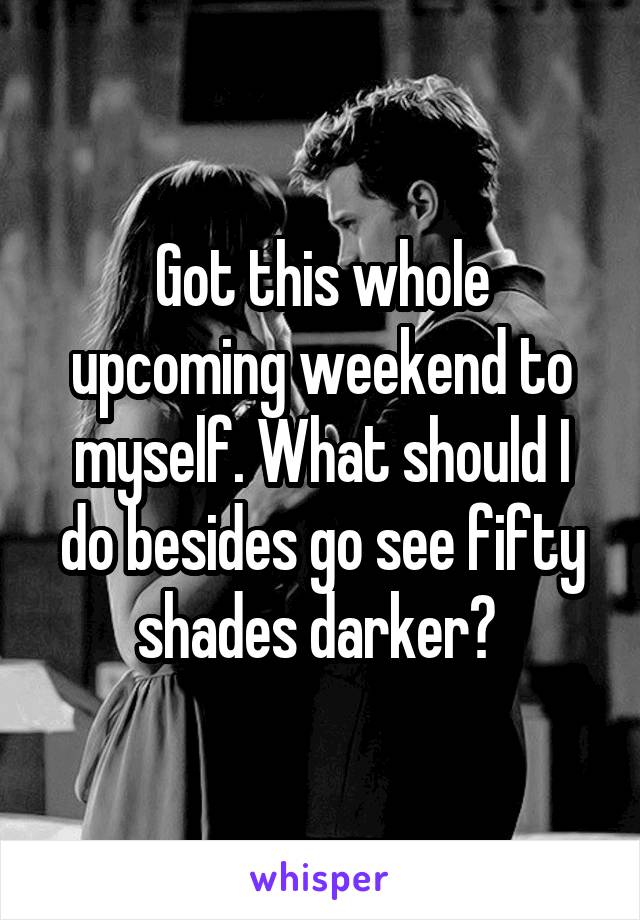 Got this whole upcoming weekend to myself. What should I do besides go see fifty shades darker? 