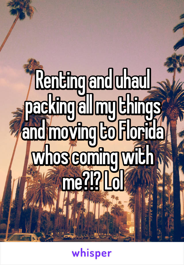 Renting and uhaul packing all my things and moving to Florida whos coming with me?!? Lol