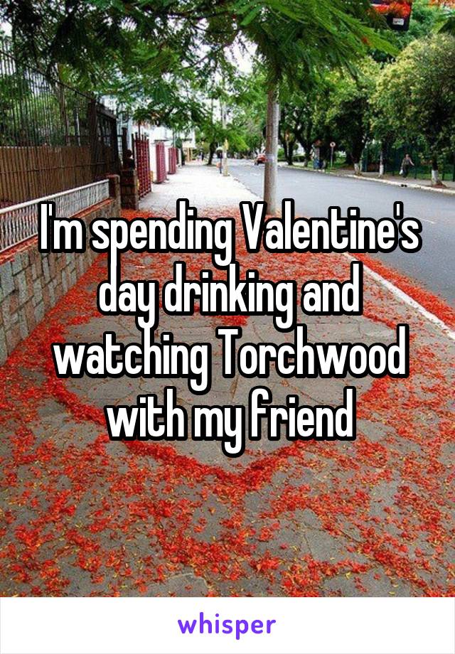 I'm spending Valentine's day drinking and watching Torchwood with my friend