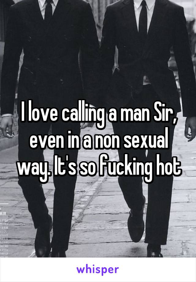 I love calling a man Sir, even in a non sexual way. It's so fucking hot