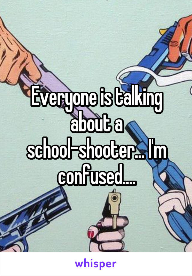 Everyone is talking about a school-shooter... I'm confused....