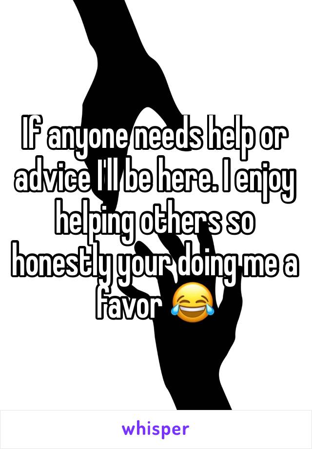 If anyone needs help or advice I'll be here. I enjoy helping others so honestly your doing me a favor 😂