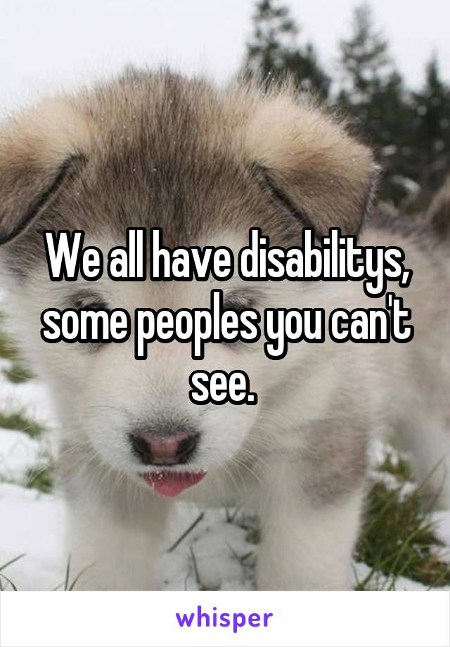 We all have disabilitys, some peoples you can't see. 