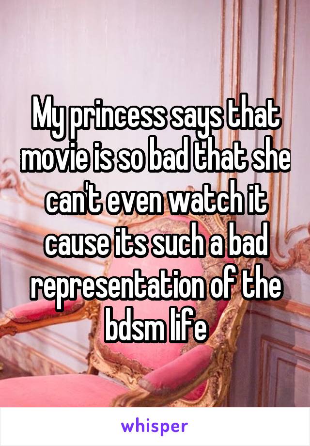 My princess says that movie is so bad that she can't even watch it cause its such a bad representation of the bdsm life