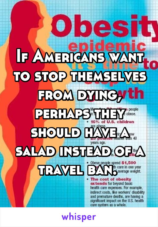 If Americans want to stop themselves from dying, perhaps they should have a salad instead of a travel ban. 