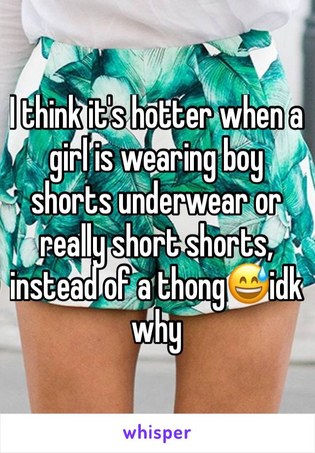 I think it's hotter when a girl is wearing boy shorts underwear or really short shorts, instead of a thong😅idk why