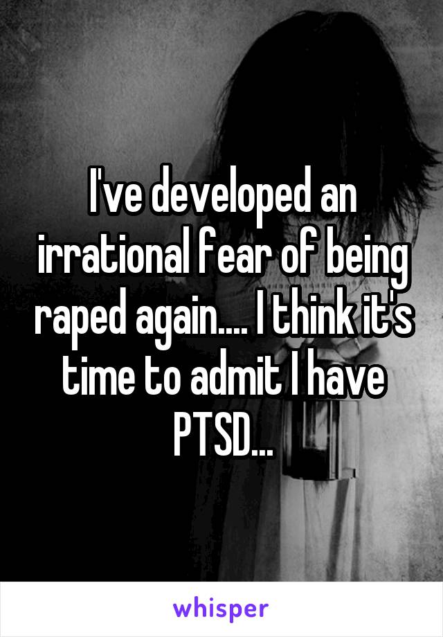 I've developed an irrational fear of being raped again.... I think it's time to admit I have PTSD...