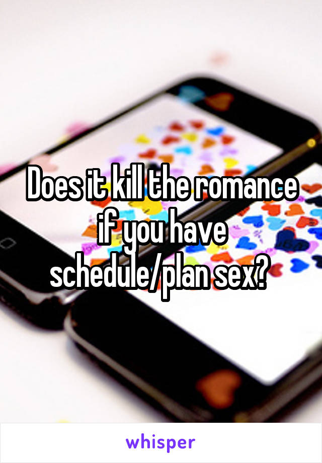 Does it kill the romance if you have schedule/plan sex? 