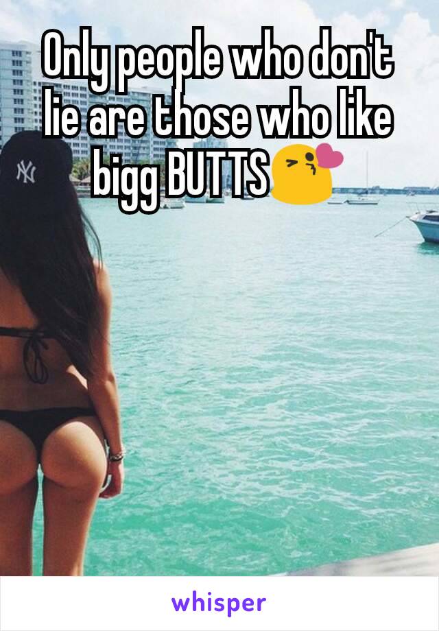 Only people who don't lie are those who like bigg BUTTS😘