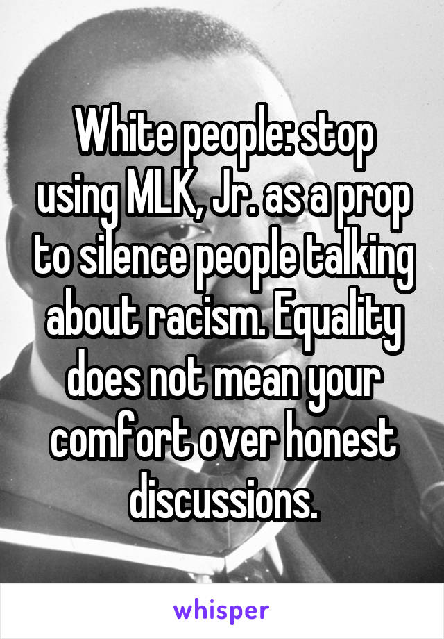 White people: stop using MLK, Jr. as a prop to silence people talking about racism. Equality does not mean your comfort over honest discussions.