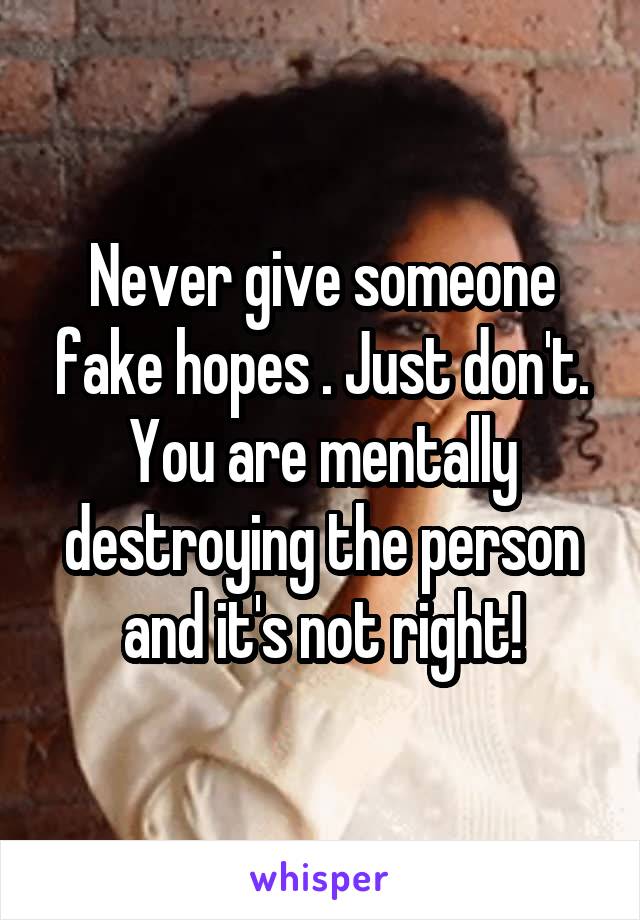 Never give someone fake hopes . Just don't. You are mentally destroying the person and it's not right!