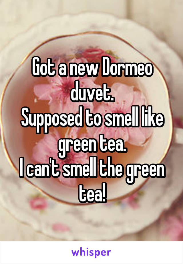 Got a new Dormeo duvet.
Supposed to smell like green tea.
I can't smell the green tea!