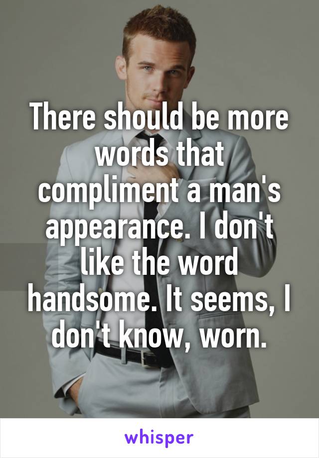 There should be more words that compliment a man's appearance. I don't like the word handsome. It seems, I don't know, worn.