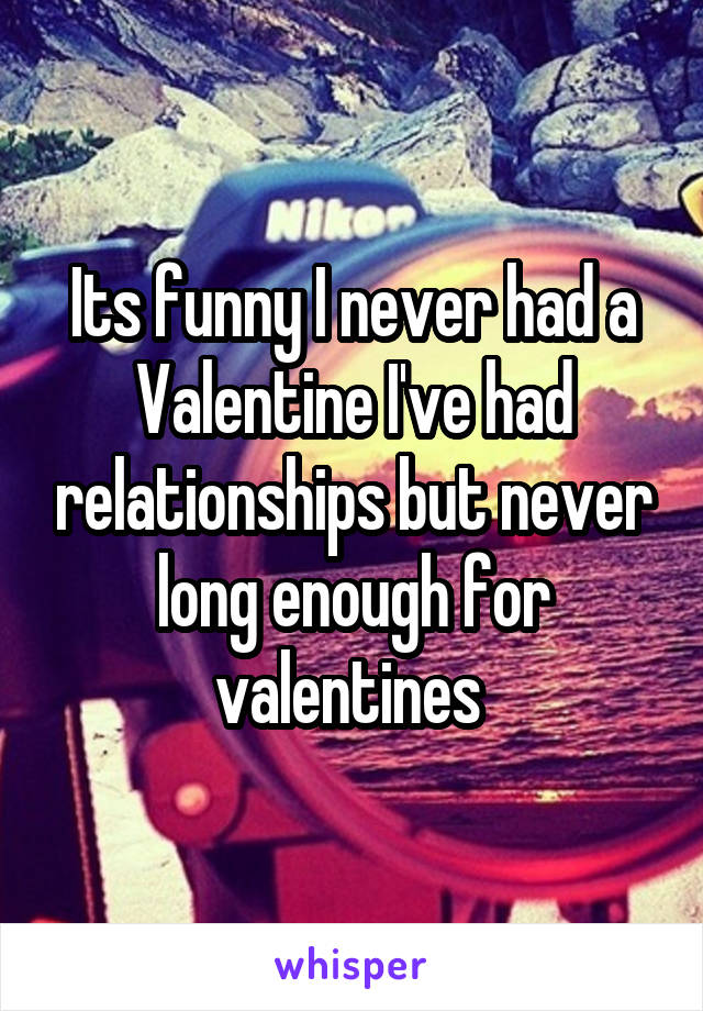 Its funny I never had a Valentine I've had relationships but never long enough for valentines 