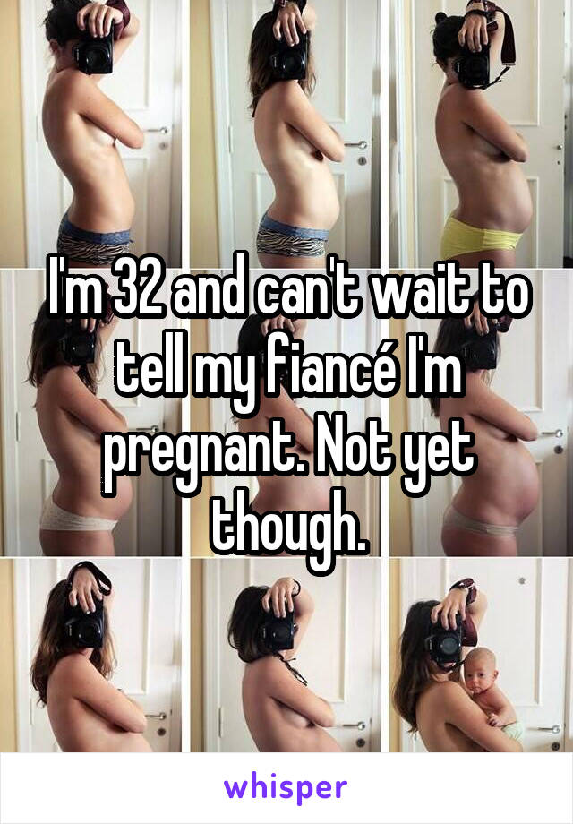 I'm 32 and can't wait to tell my fiancé I'm pregnant. Not yet though.