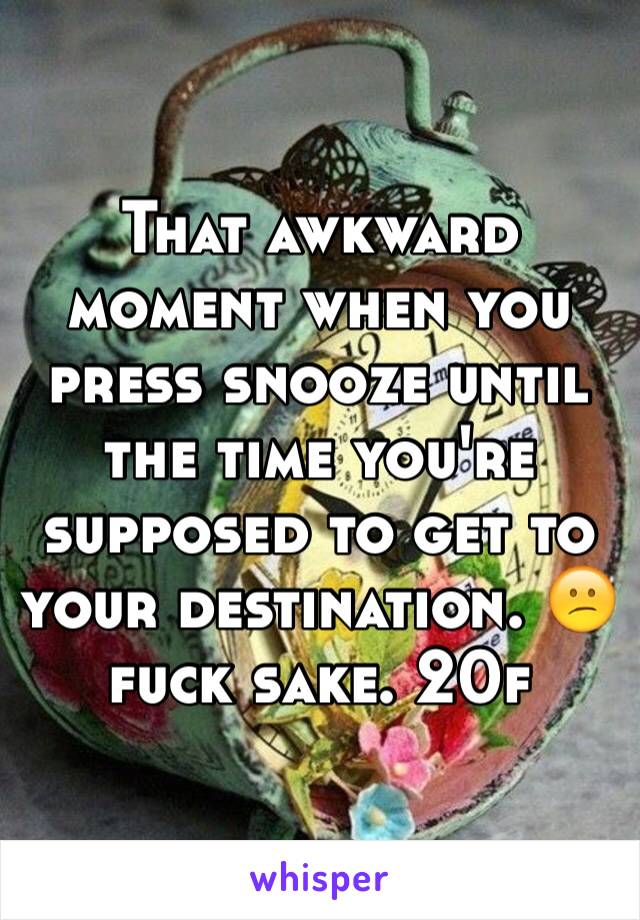 That awkward moment when you press snooze until the time you're supposed to get to your destination. 😕 fuck sake. 20f