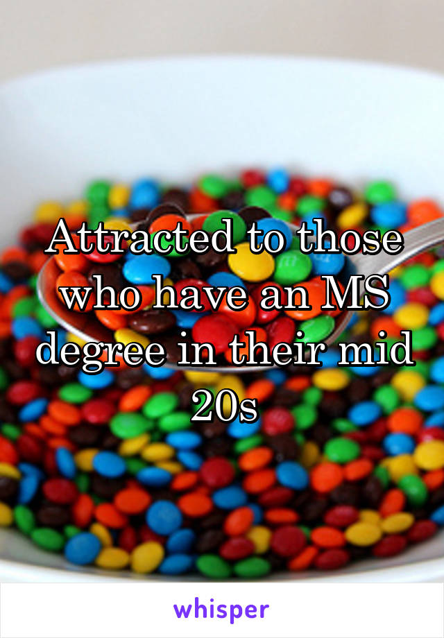 Attracted to those who have an MS degree in their mid 20s