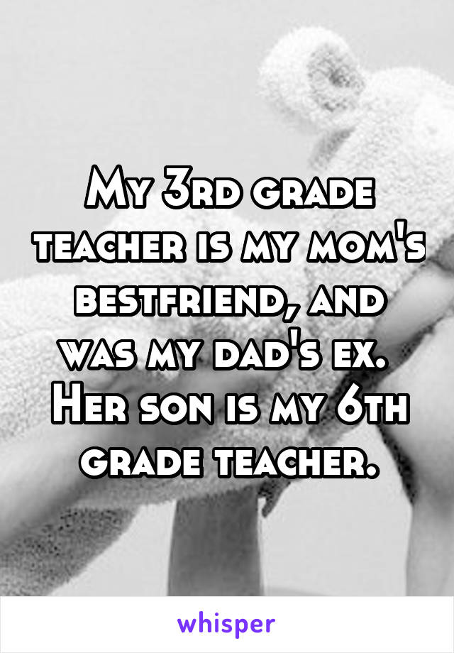 My 3rd grade teacher is my mom's bestfriend, and was my dad's ex. 
Her son is my 6th grade teacher.