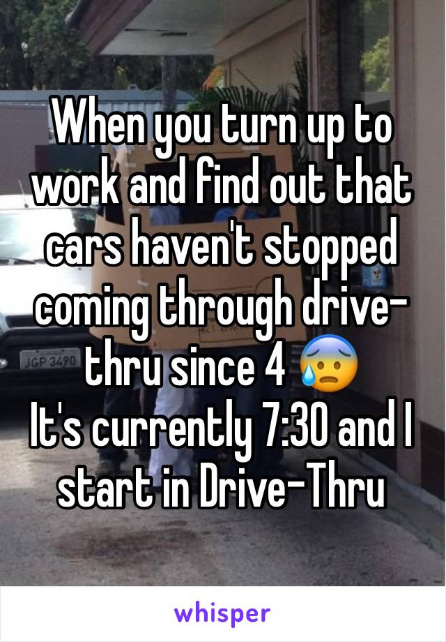 When you turn up to work and find out that cars haven't stopped coming through drive-thru since 4 😰
It's currently 7:30 and I start in Drive-Thru