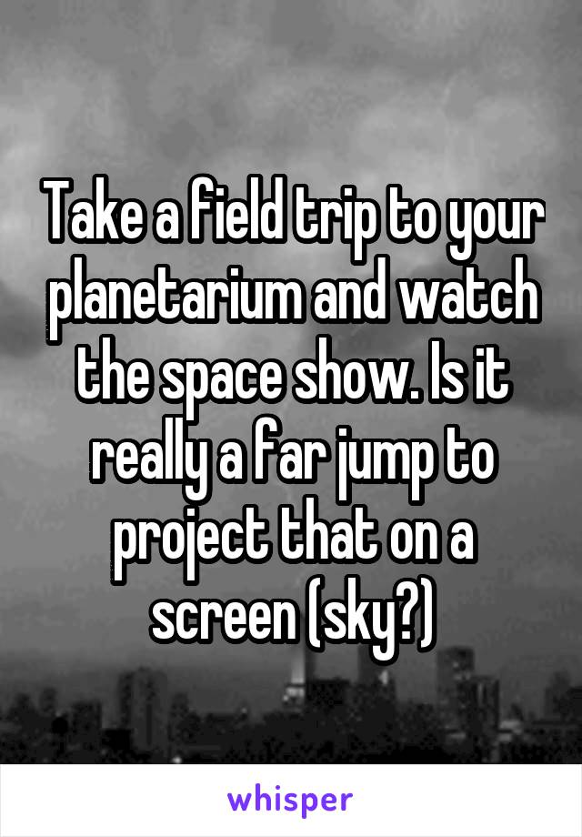 Take a field trip to your planetarium and watch the space show. Is it really a far jump to project that on a screen (sky?)