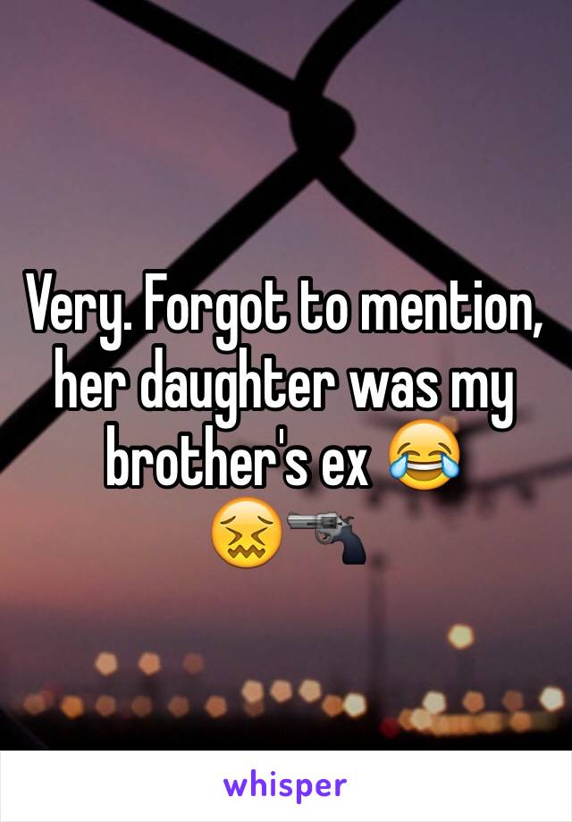 Very. Forgot to mention, her daughter was my brother's ex 😂
😖🔫