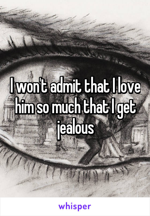 I won't admit that I love him so much that I get jealous